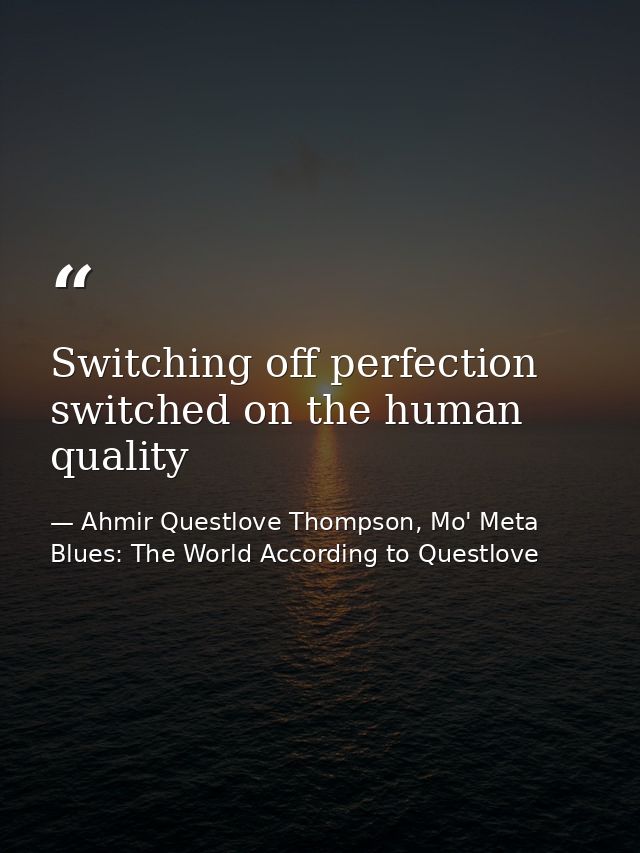 Switching off perfection switched on the human quality — Ahmir Questlove Thompson, Mo' Meta Blues: The World According to Questlove