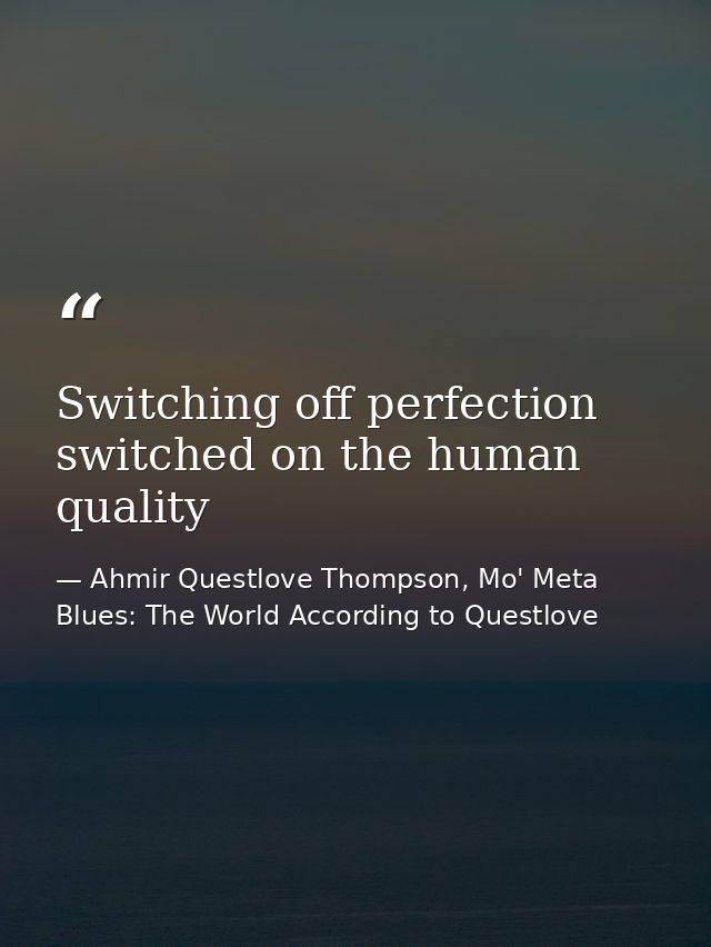 Switching off perfection switched on the human quality — Ahmir Questlove Thompson, Mo' Meta Blues: The World According to Questlove