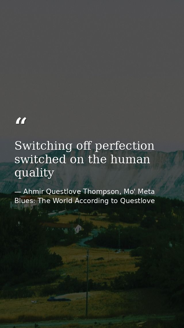 Switching off perfection switched on the human quality — Ahmir Questlove Thompson, Mo' Meta Blues: The World According to Questlove