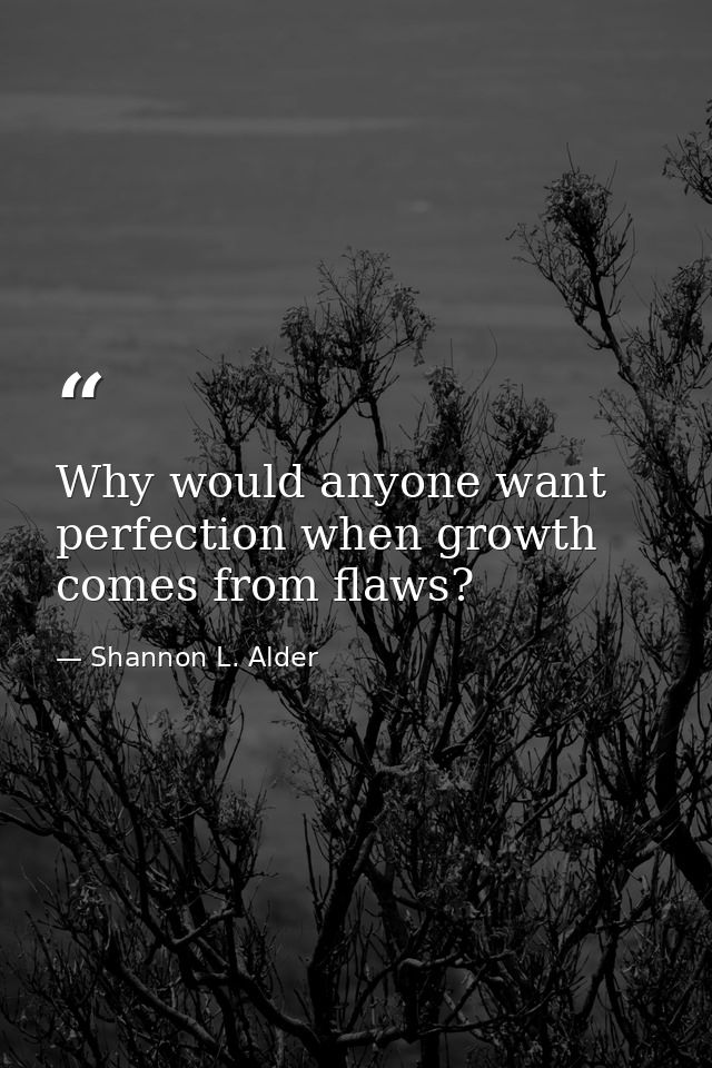 Why would anyone want perfection when growth comes from flaws? — Shannon L. Alder
