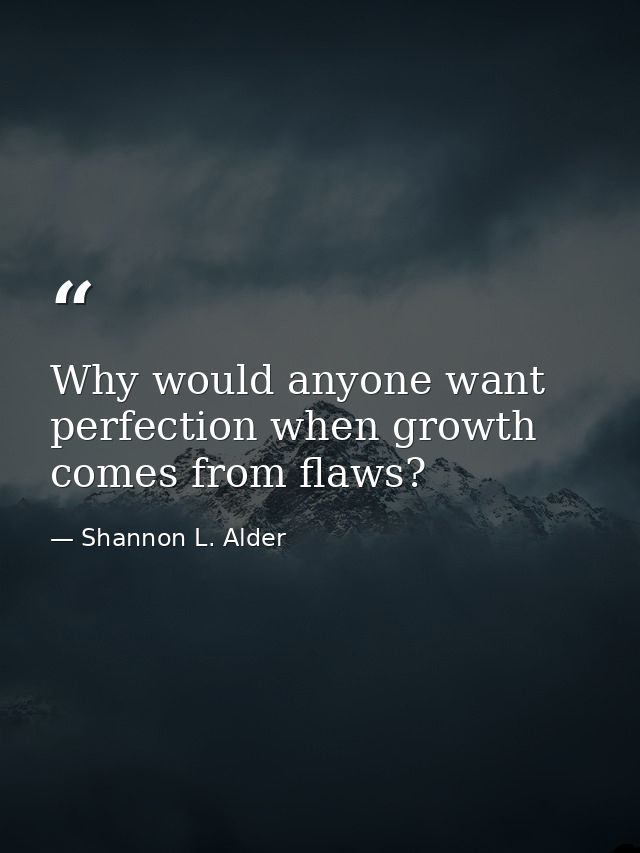 Why would anyone want perfection when growth comes from flaws? — Shannon L. Alder