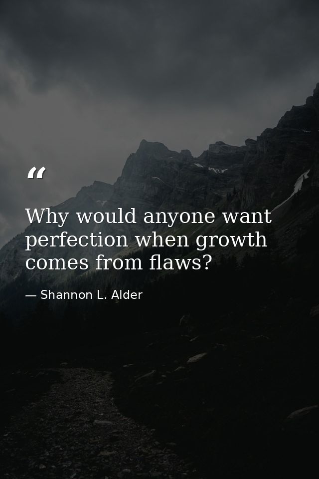 Why would anyone want perfection when growth comes from flaws? — Shannon L. Alder