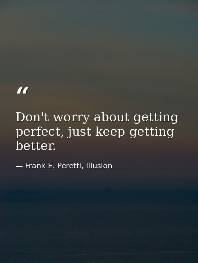 Don't worry about getting perfect, just keep getting better. — Frank E. Peretti, Illusion