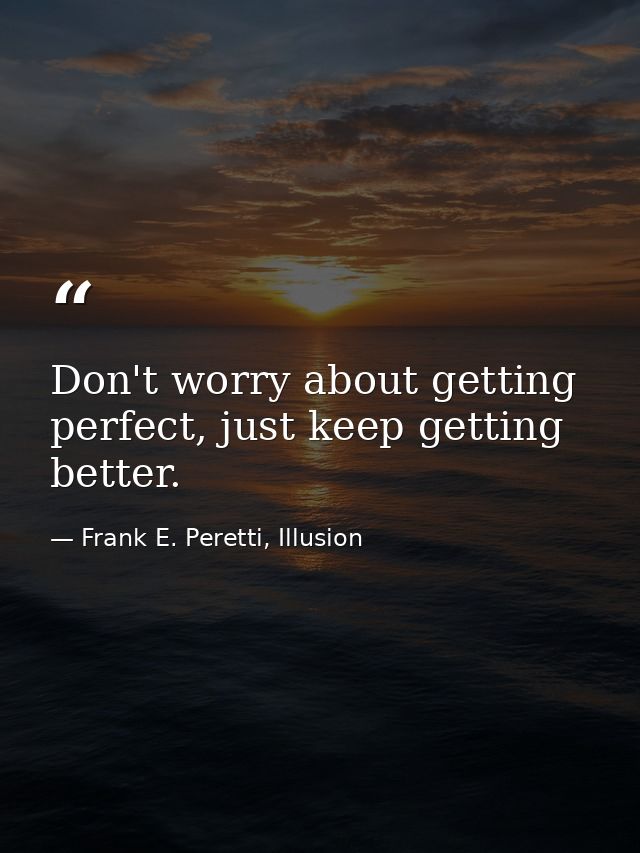 Don't worry about getting perfect, just keep getting better. — Frank E. Peretti, Illusion