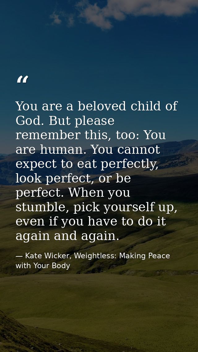 You are a beloved child of God. But please remember this, too: You are human. You cannot expect to eat perfectly, look p — Kate Wicker, Weightless: Making Peace with Your Body