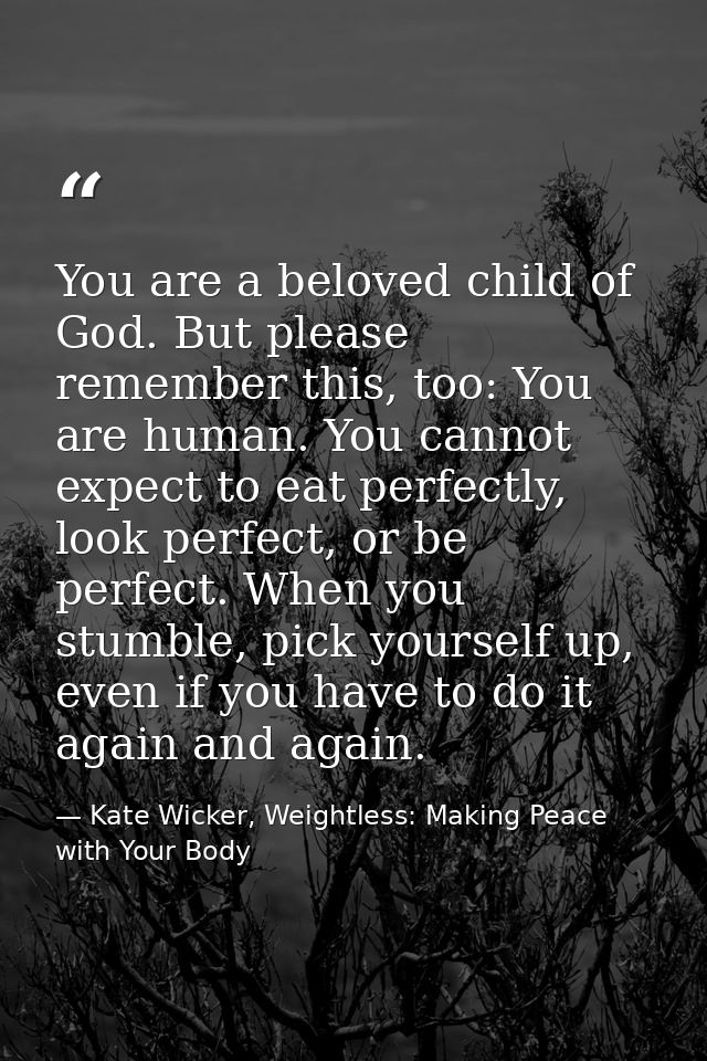 You are a beloved child of God. But please remember this, too: You are human. You cannot expect to eat perfectly, look p — Kate Wicker, Weightless: Making Peace with Your Body