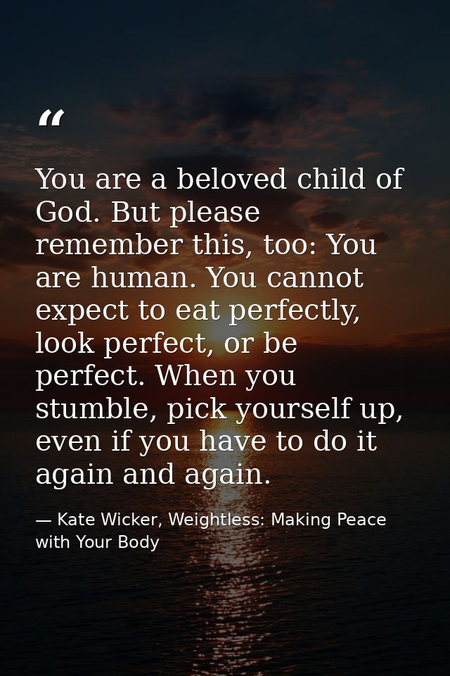 You are a beloved child of God. But please remember this, too: You are human. You cannot expect to eat perfectly, look p — Kate Wicker, Weightless: Making Peace with Your Body