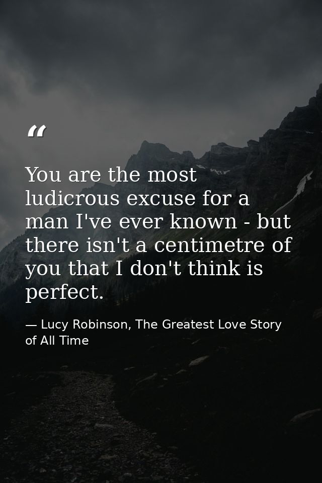 You are the most ludicrous excuse for a man I've ever known - but there isn't a centimetre of you that I don't think is  — Lucy Robinson, The Greatest Love Story of All Time