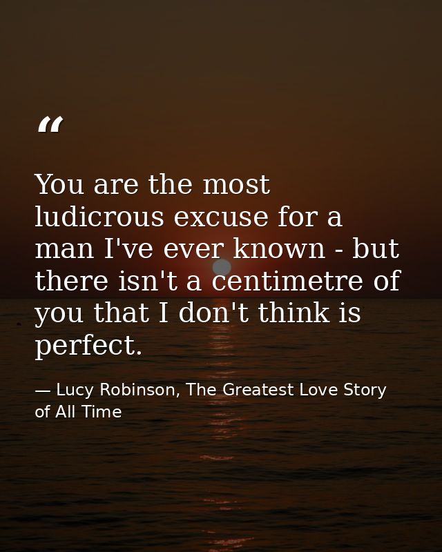 You are the most ludicrous excuse for a man I've ever known - but there isn't a centimetre of you that I don't think is  — Lucy Robinson, The Greatest Love Story of All Time