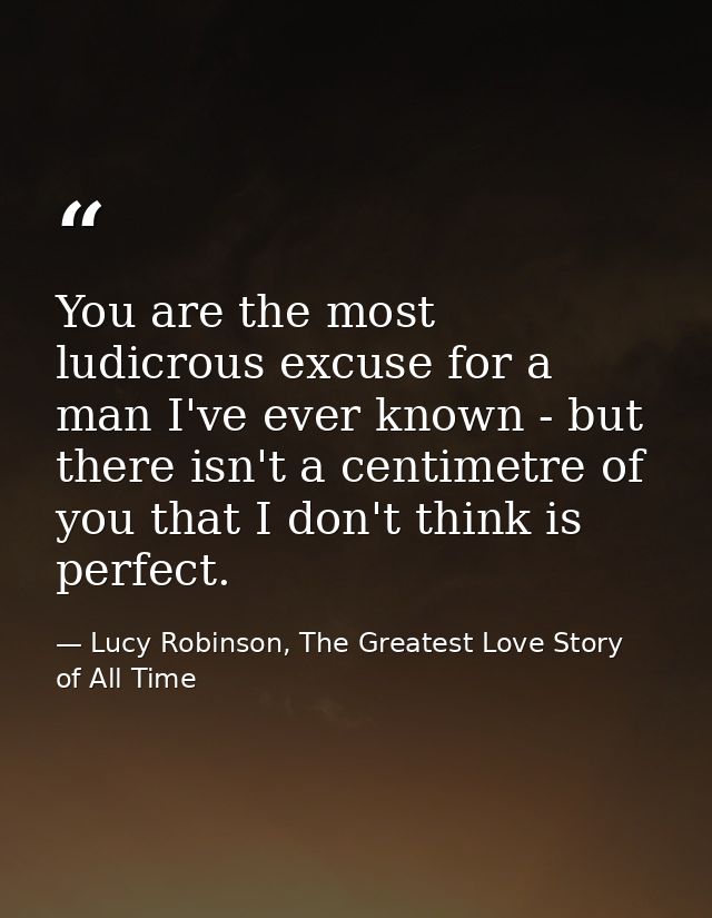 You are the most ludicrous excuse for a man I've ever known - but there isn't a centimetre of you that I don't think is  — Lucy Robinson, The Greatest Love Story of All Time