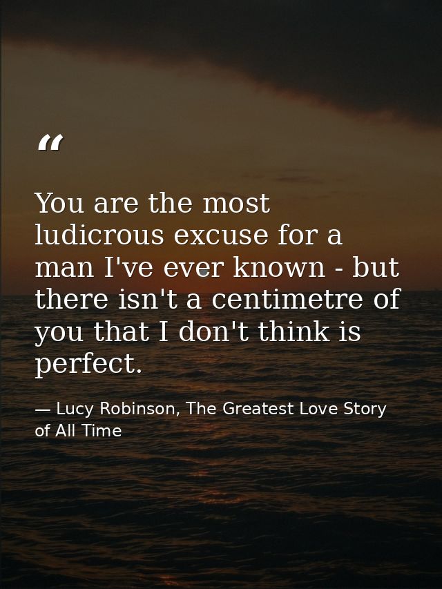 You are the most ludicrous excuse for a man I've ever known - but there isn't a centimetre of you that I don't think is  — Lucy Robinson, The Greatest Love Story of All Time