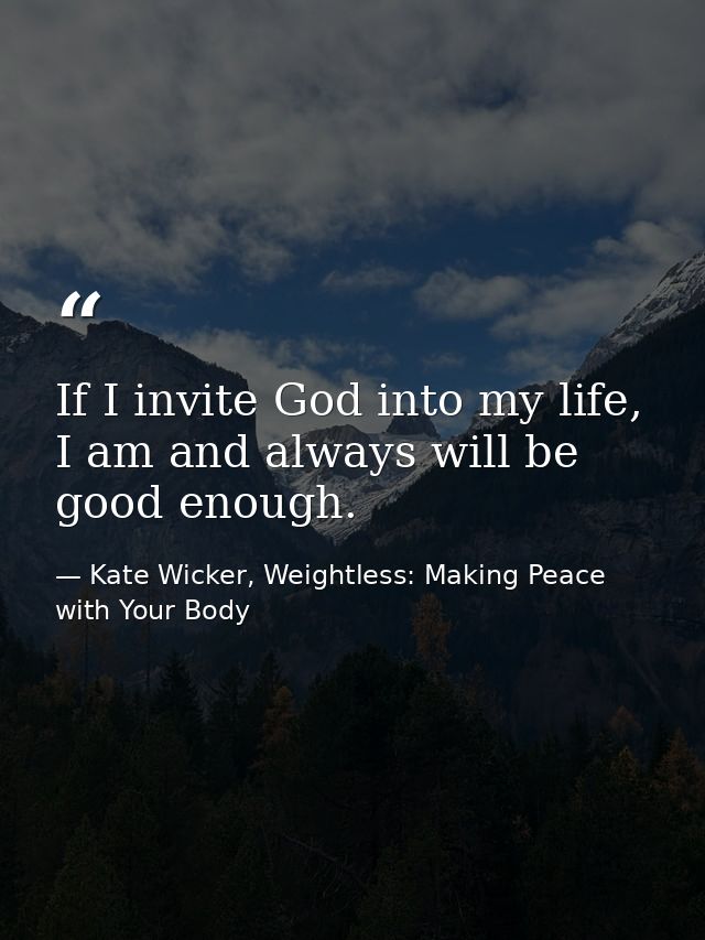 If I invite God into my life, I am and always will be good enough. — Kate Wicker, Weightless: Making Peace with Your Body