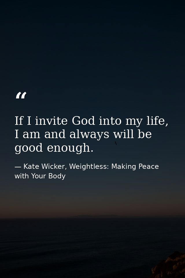 If I invite God into my life, I am and always will be good enough. — Kate Wicker, Weightless: Making Peace with Your Body