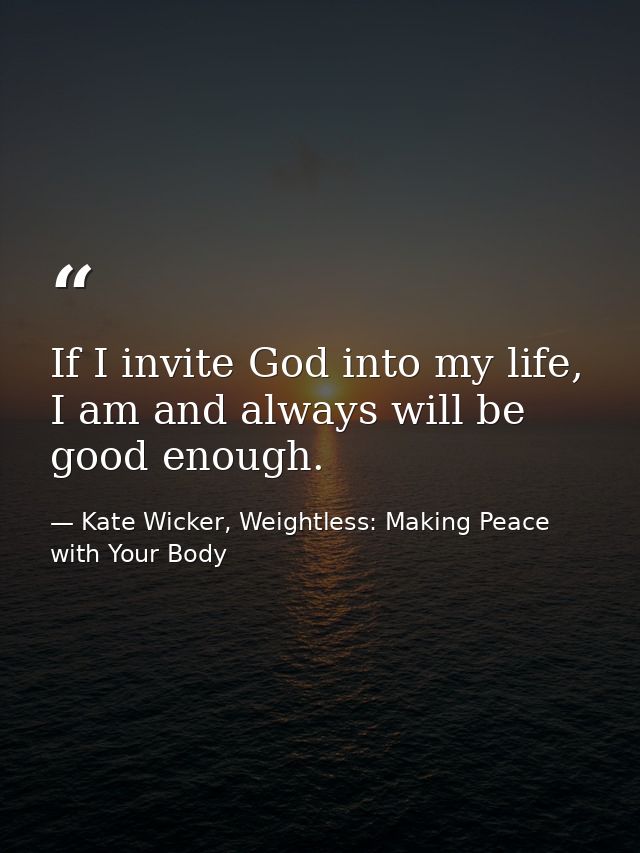 If I invite God into my life, I am and always will be good enough. — Kate Wicker, Weightless: Making Peace with Your Body