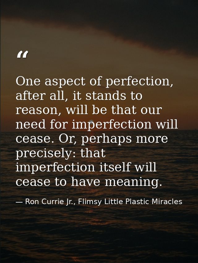 One aspect of perfection, after all, it stands to reason, will be that our need for imperfection will cease. Or, perhaps — Ron Currie Jr., Flimsy Little Plastic Miracles
