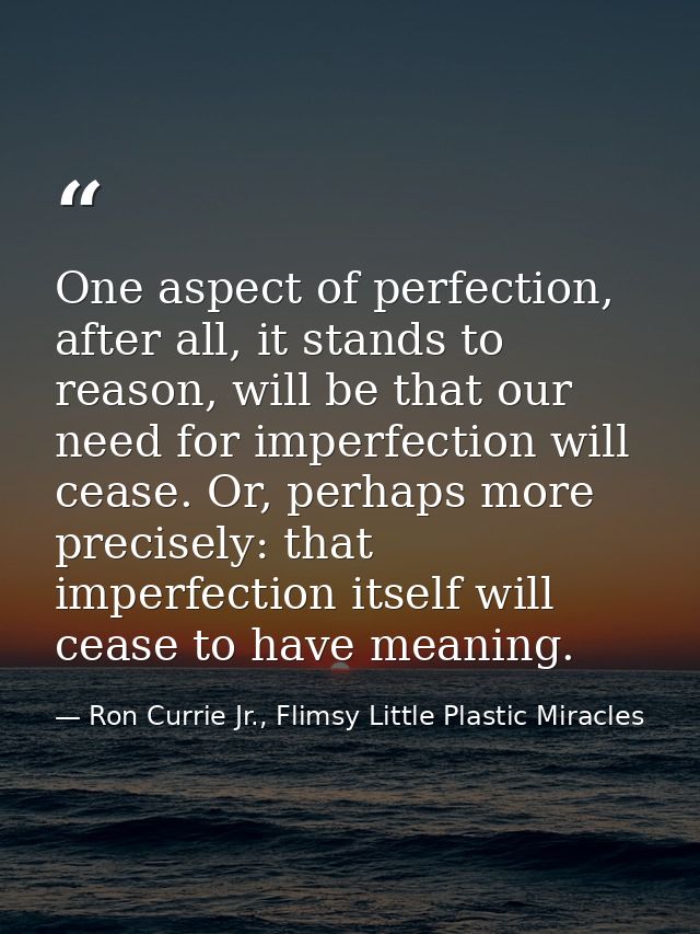 One aspect of perfection, after all, it stands to reason, will be that our need for imperfection will cease. Or, perhaps — Ron Currie Jr., Flimsy Little Plastic Miracles