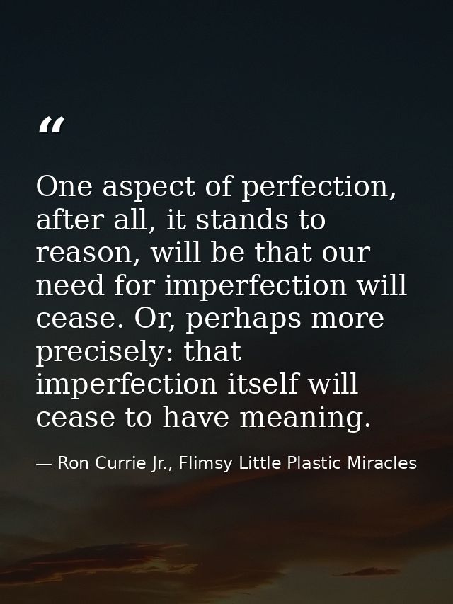 One aspect of perfection, after all, it stands to reason, will be that our need for imperfection will cease. Or, perhaps — Ron Currie Jr., Flimsy Little Plastic Miracles