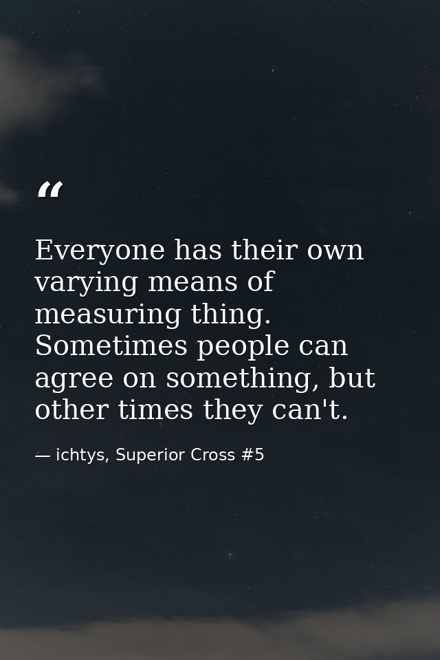 Everyone has their own varying means of measuring thing. Sometimes people can agree on something, but other times they c — ichtys, Superior Cross #5