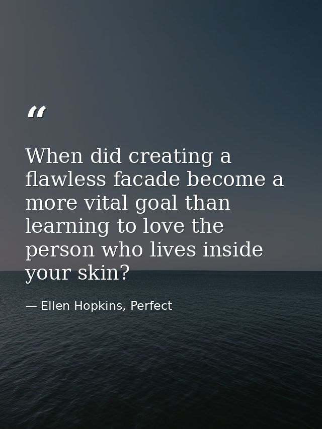 When did creating a flawless facade become a more vital goal than learning to love the person who lives inside your skin — Ellen Hopkins, Perfect