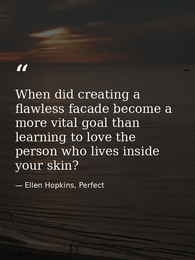 When did creating a flawless facade become a more vital goal than learning to love the person who lives inside your skin — Ellen Hopkins, Perfect