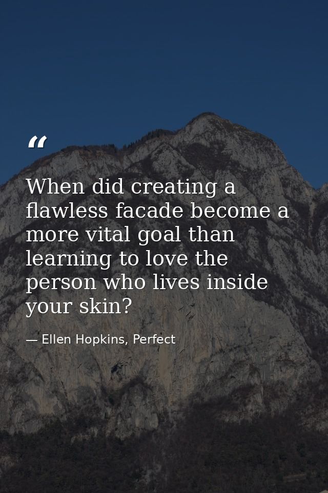 When did creating a flawless facade become a more vital goal than learning to love the person who lives inside your skin — Ellen Hopkins, Perfect
