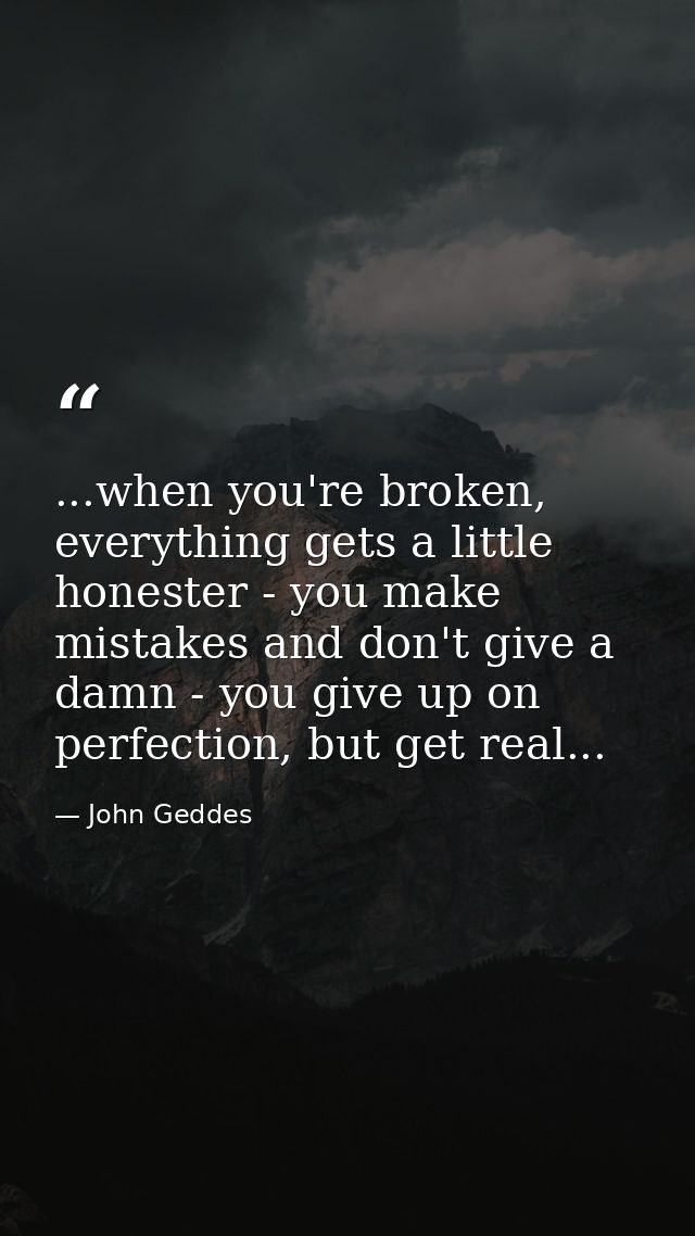 ...when you're broken, everything gets a little honester - you make mistakes and don't give a damn - you give up on perf — John Geddes