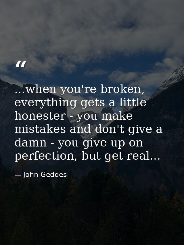 ...when you're broken, everything gets a little honester - you make mistakes and don't give a damn - you give up on perf — John Geddes