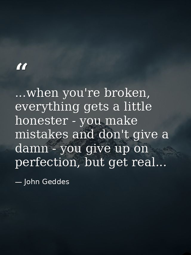 ...when you're broken, everything gets a little honester - you make mistakes and don't give a damn - you give up on perf — John Geddes