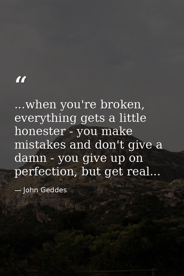 ...when you're broken, everything gets a little honester - you make mistakes and don't give a damn - you give up on perf — John Geddes