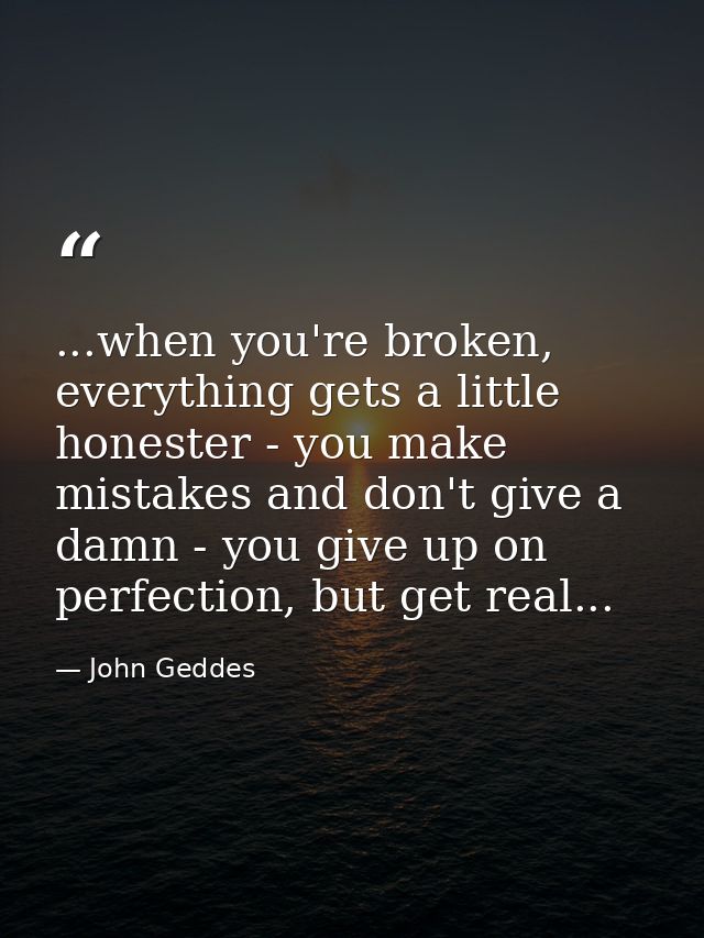...when you're broken, everything gets a little honester - you make mistakes and don't give a damn - you give up on perf — John Geddes