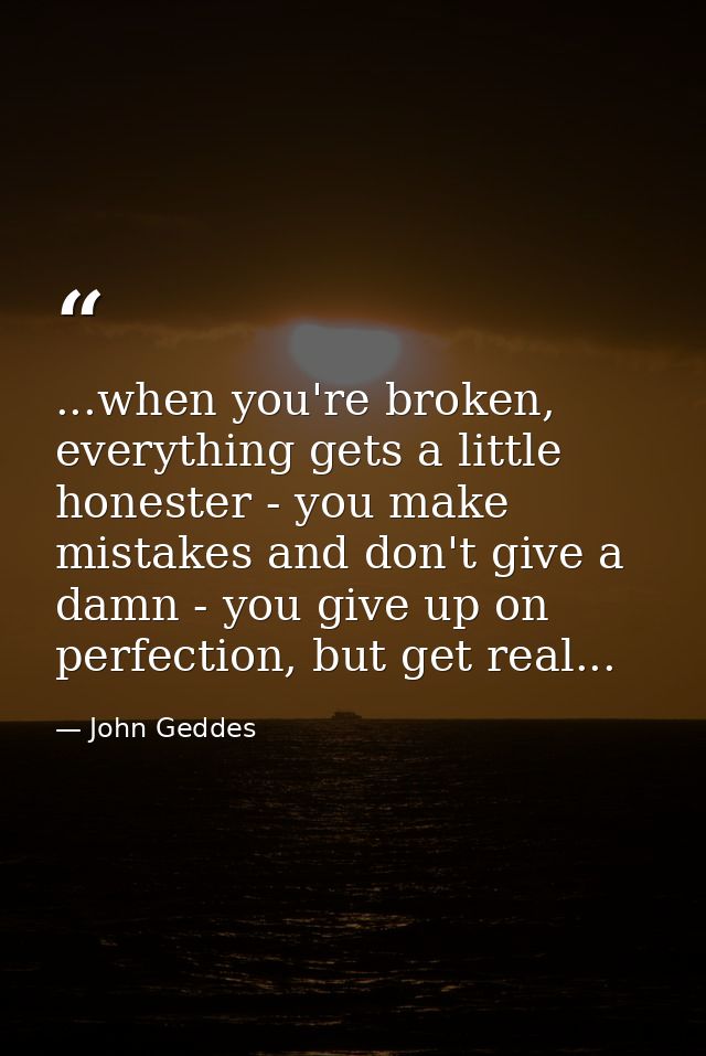 ...when you're broken, everything gets a little honester - you make mistakes and don't give a damn - you give up on perf — John Geddes