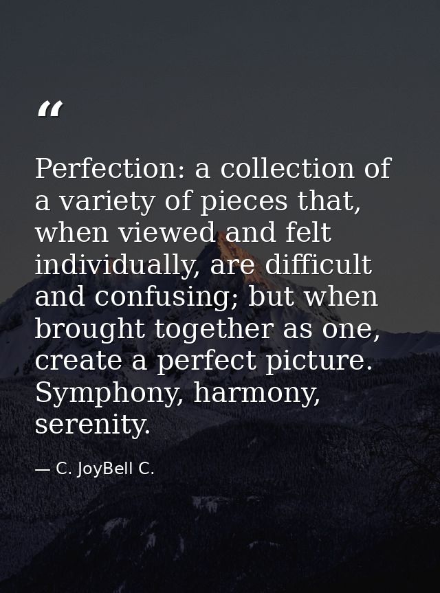 Perfection: a collection of a variety of pieces that, when viewed and felt individually, are difficult and confusing; bu — C. JoyBell C.