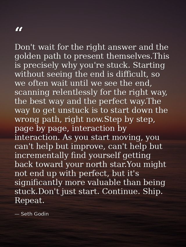 Don't wait for the right answer and the golden path to present themselves.This is precisely why you're stuck. Starting w — Seth Godin