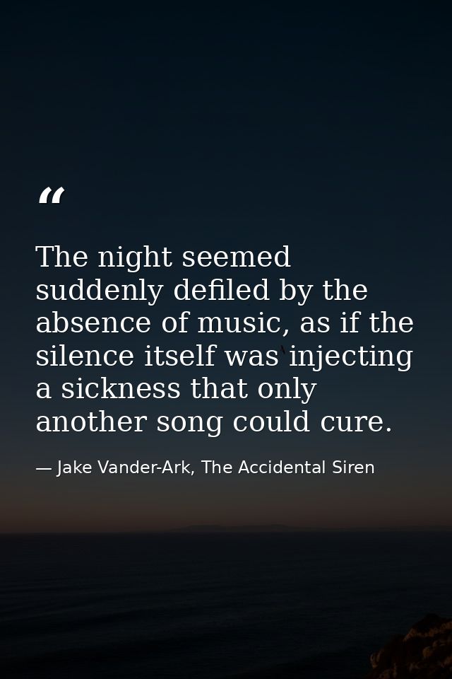 The night seemed suddenly defiled by the absence of music, as if the silence itself was injecting a sickness that only a — Jake Vander-Ark, The Accidental Siren