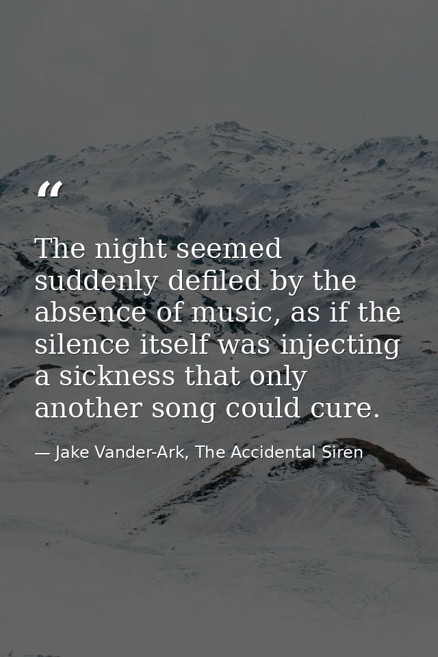 The night seemed suddenly defiled by the absence of music, as if the silence itself was injecting a sickness that only a — Jake Vander-Ark, The Accidental Siren