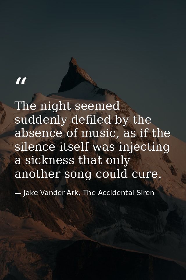The night seemed suddenly defiled by the absence of music, as if the silence itself was injecting a sickness that only a — Jake Vander-Ark, The Accidental Siren