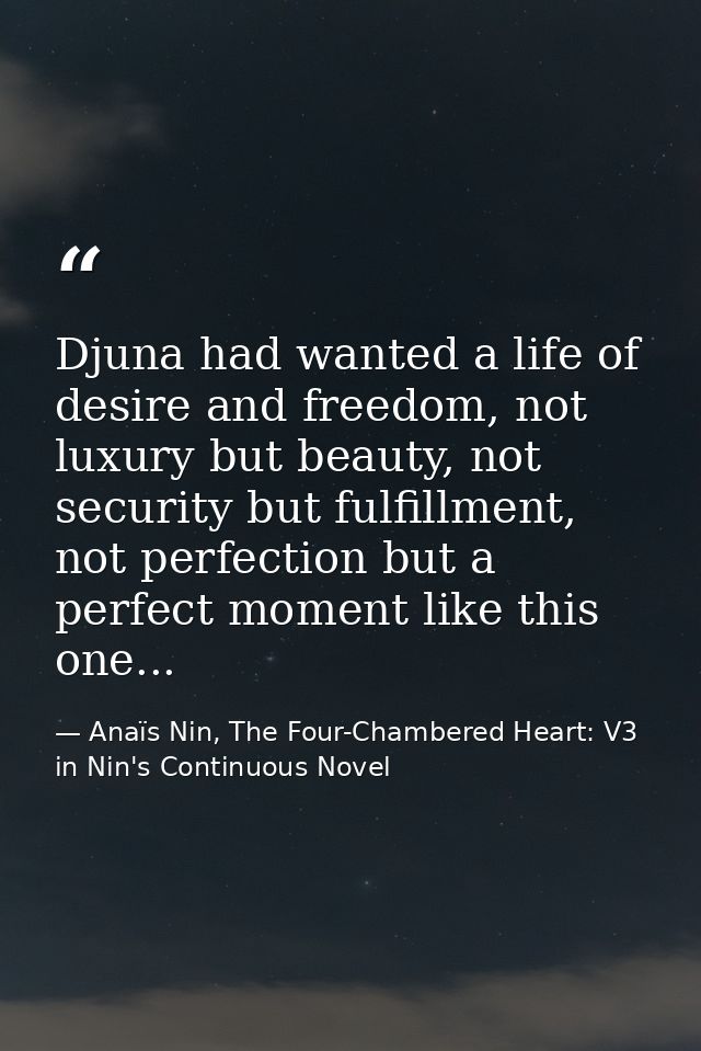 Djuna had wanted a life of desire and freedom, not luxury but beauty, not security but fulfillment, not perfection but a — Anaïs Nin, The Four-Chambered Heart: V3 in Nin's Continuous Novel