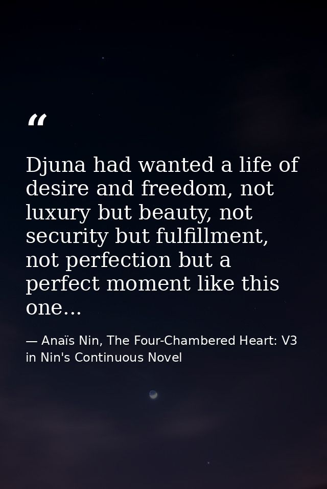 Djuna had wanted a life of desire and freedom, not luxury but beauty, not security but fulfillment, not perfection but a — Anaïs Nin, The Four-Chambered Heart: V3 in Nin's Continuous Novel