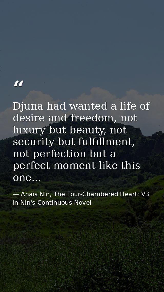 Djuna had wanted a life of desire and freedom, not luxury but beauty, not security but fulfillment, not perfection but a — Anaïs Nin, The Four-Chambered Heart: V3 in Nin's Continuous Novel