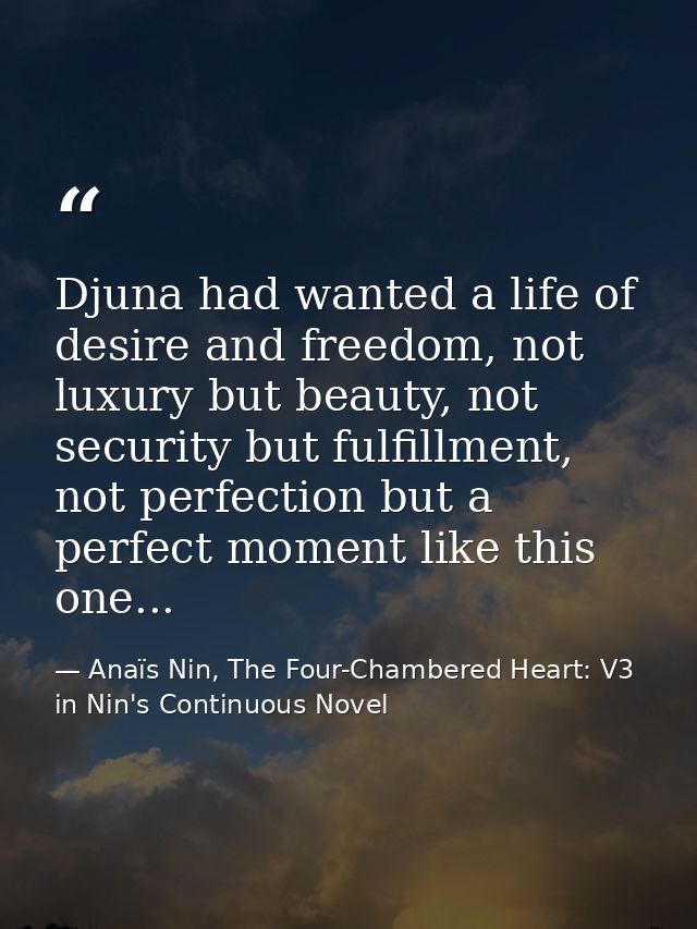 Djuna had wanted a life of desire and freedom, not luxury but beauty, not security but fulfillment, not perfection but a — Anaïs Nin, The Four-Chambered Heart: V3 in Nin's Continuous Novel