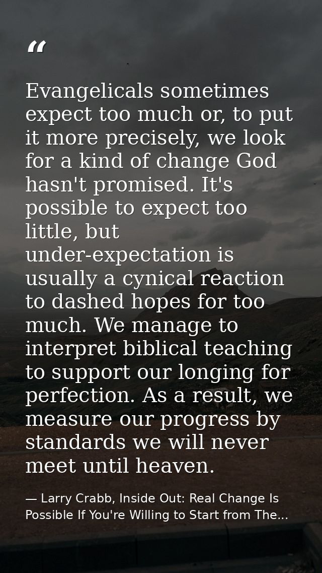 Evangelicals sometimes expect too much or, to put it more precisely, we look for a kind of change God hasn't promised. I — Larry Crabb, Inside Out: Real Change Is Possible If You're Willing to Start from The...