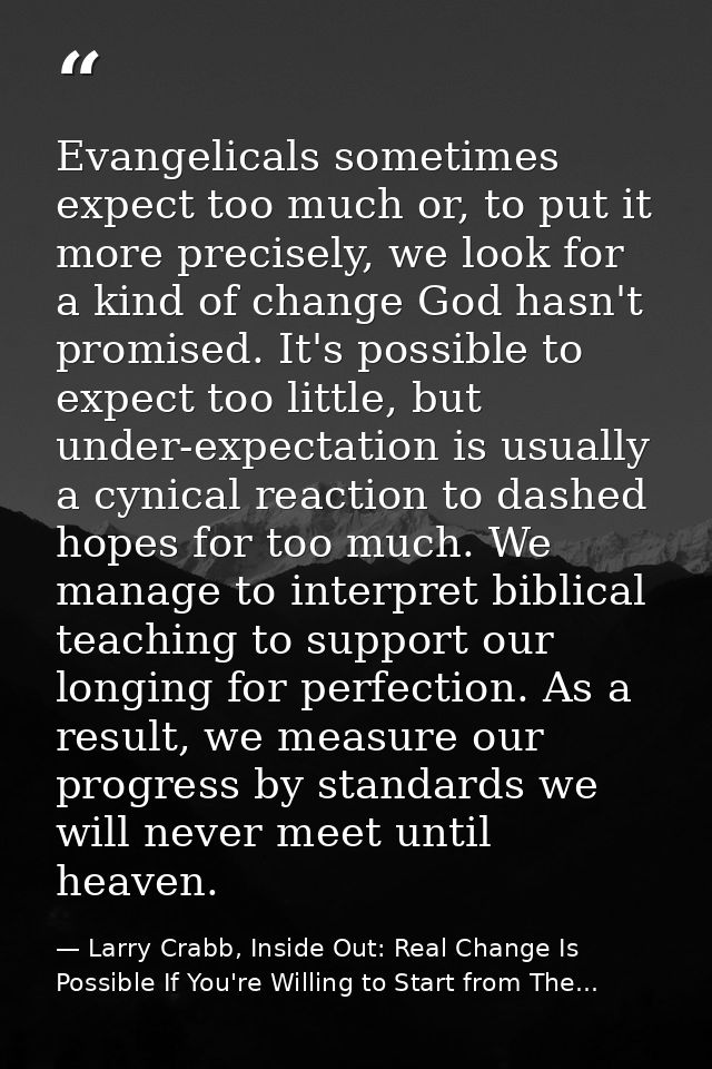 Evangelicals sometimes expect too much or, to put it more precisely, we look for a kind of change God hasn't promised. I — Larry Crabb, Inside Out: Real Change Is Possible If You're Willing to Start from The...