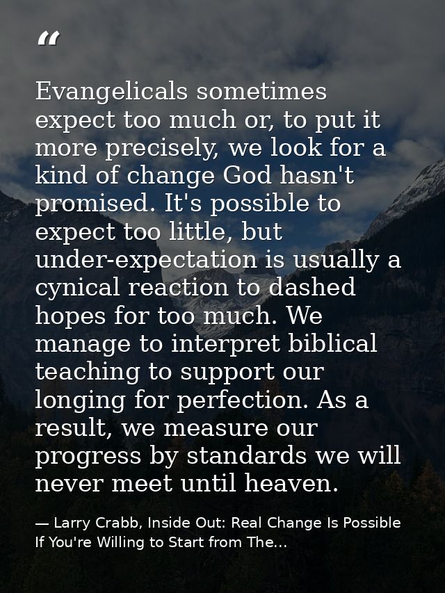 Evangelicals sometimes expect too much or, to put it more precisely, we look for a kind of change God hasn't promised. I — Larry Crabb, Inside Out: Real Change Is Possible If You're Willing to Start from The...