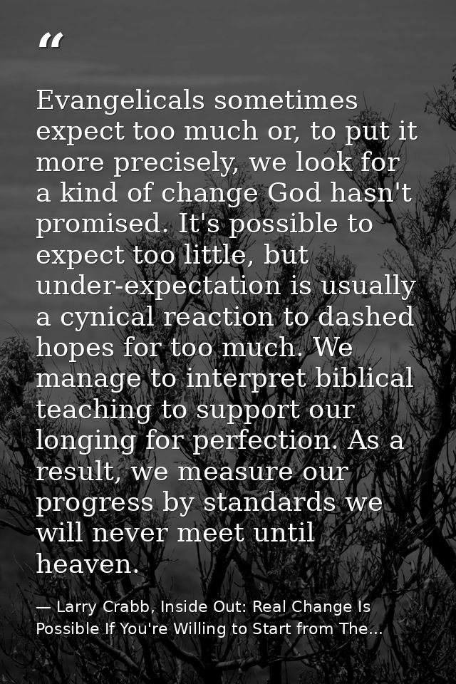 Evangelicals sometimes expect too much or, to put it more precisely, we look for a kind of change God hasn't promised. I — Larry Crabb, Inside Out: Real Change Is Possible If You're Willing to Start from The...
