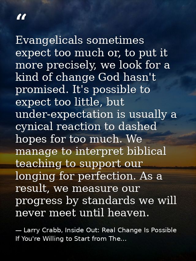 Evangelicals sometimes expect too much or, to put it more precisely, we look for a kind of change God hasn't promised. I — Larry Crabb, Inside Out: Real Change Is Possible If You're Willing to Start from The...