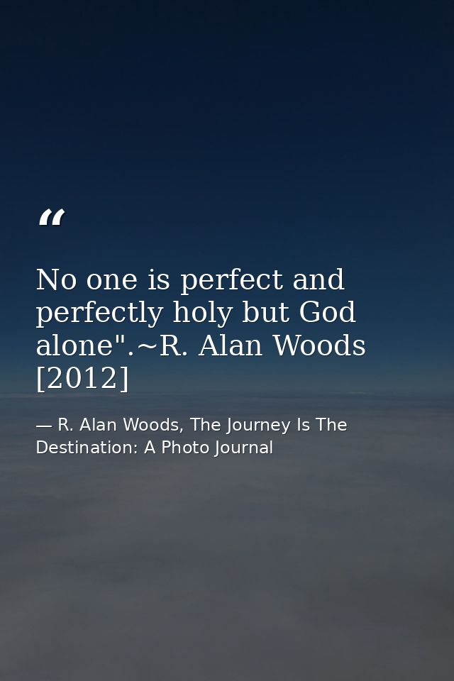 No one is perfect and perfectly holy but God alone".~R. Alan Woods [2012] — R. Alan Woods, The Journey Is The Destination: A Photo Journal
