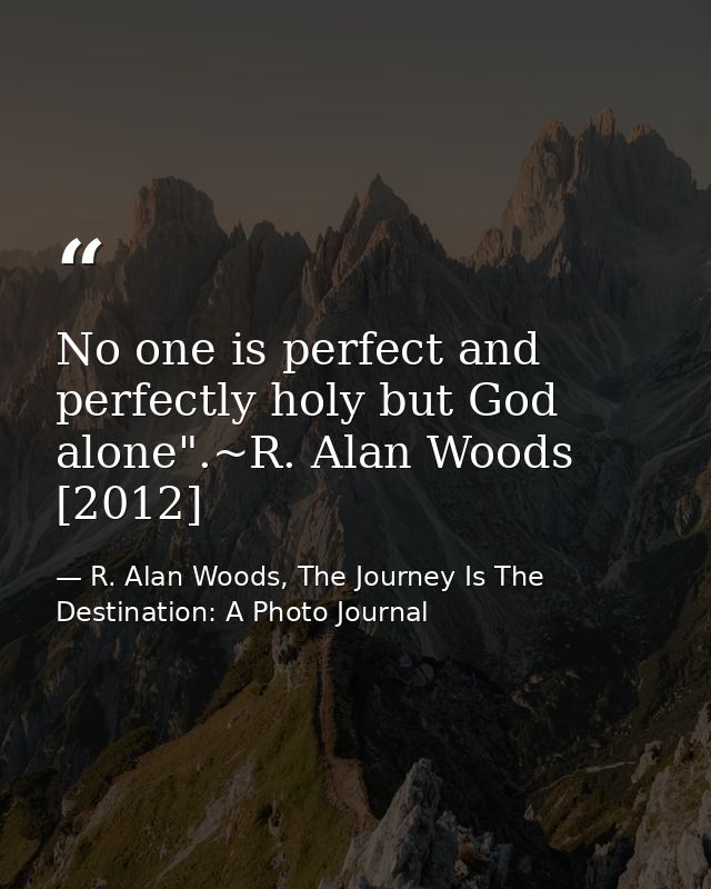 No one is perfect and perfectly holy but God alone".~R. Alan Woods [2012] — R. Alan Woods, The Journey Is The Destination: A Photo Journal