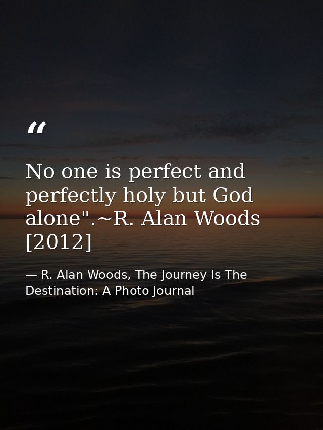 No one is perfect and perfectly holy but God alone".~R. Alan Woods [2012] — R. Alan Woods, The Journey Is The Destination: A Photo Journal