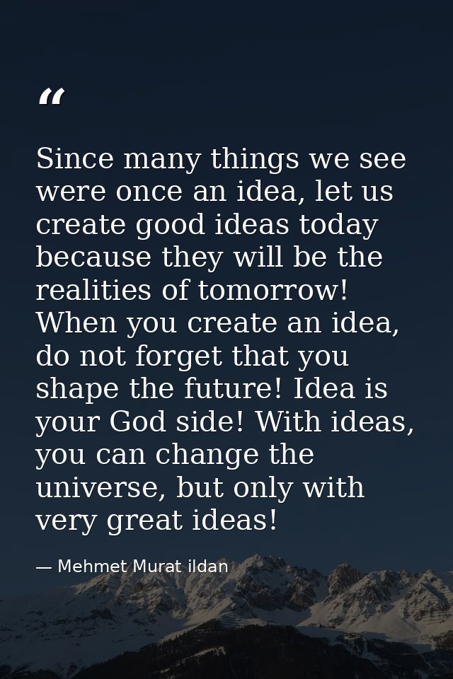 Since many things we see were once an idea, let us create good ideas today because they will be the realities of tomorro — Mehmet Murat ildan