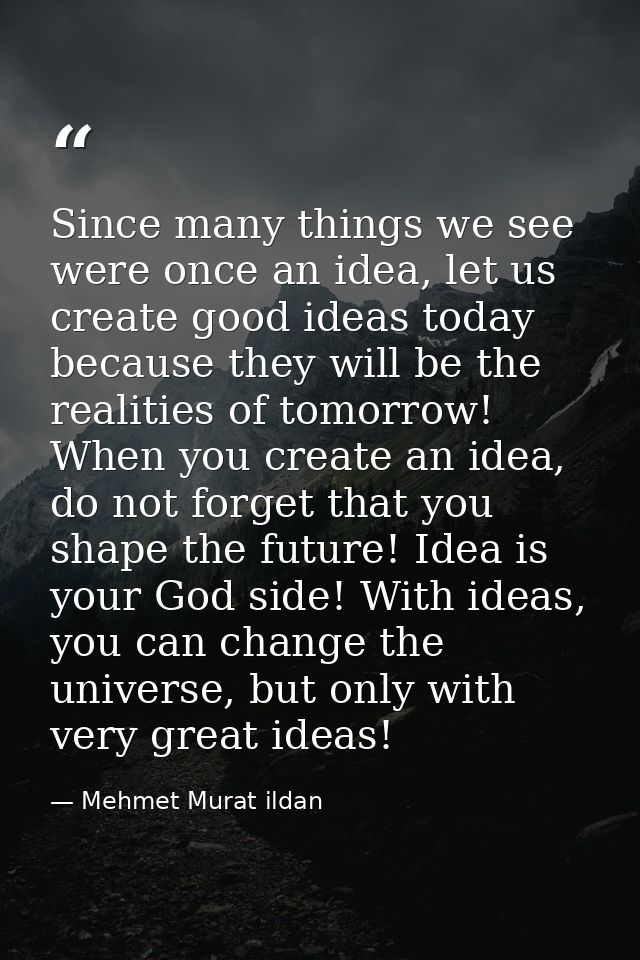 Since many things we see were once an idea, let us create good ideas today because they will be the realities of tomorro — Mehmet Murat ildan